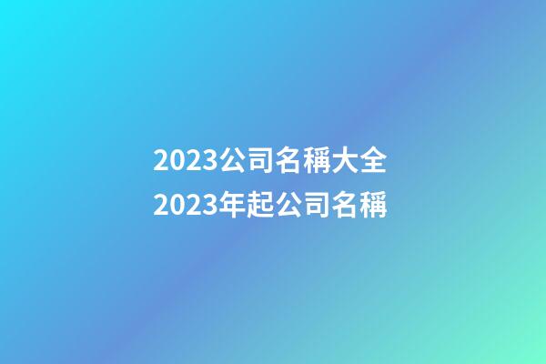 2023公司名稱大全 2023年起公司名稱-第1張-公司起名-玄機派